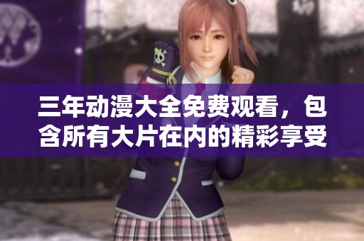三年动漫大全免费观看，包含所有大片在内的精彩享受