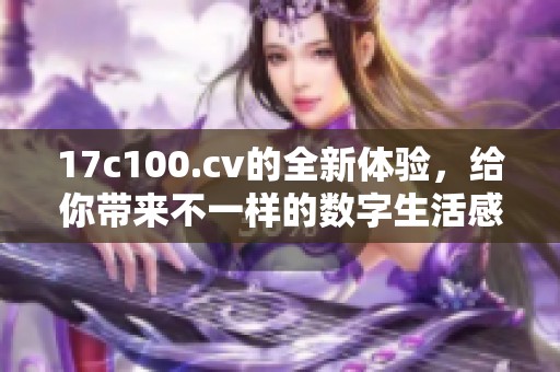 17c100.cv的全新体验，给你带来不一样的数字生活感受
