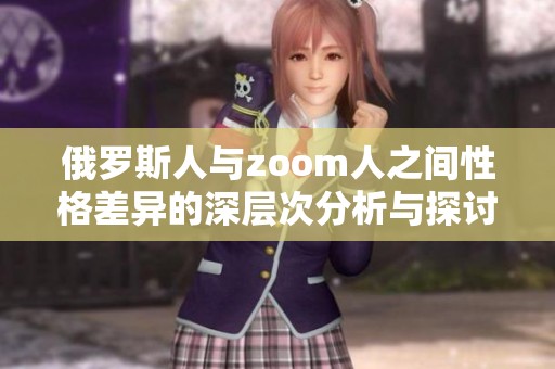 俄罗斯人与zoom人之间性格差异的深层次分析与探讨
