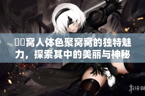 妺妺窝人体色聚窝窝的独特魅力，探索其中的美丽与神秘