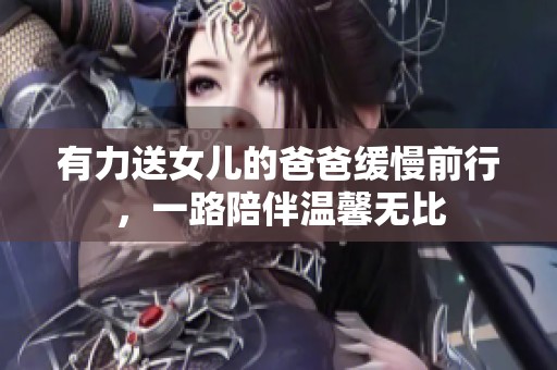 有力送女儿的爸爸缓慢前行，一路陪伴温馨无比
