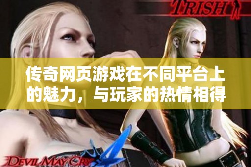 传奇网页游戏在不同平台上的魅力，与玩家的热情相得益彰