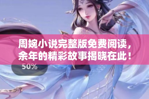 周婉小说完整版免费阅读，余年的精彩故事揭晓在此！