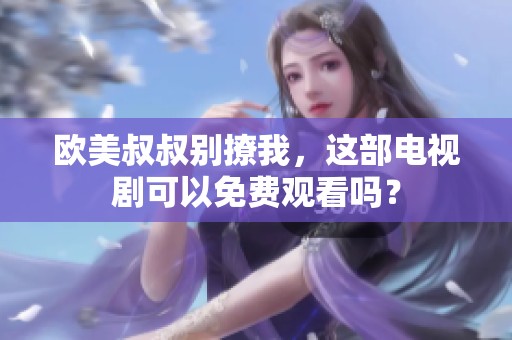 欧美叔叔别撩我，这部电视剧可以免费观看吗？