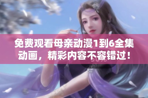 免费观看母亲动漫1到6全集动画，精彩内容不容错过！