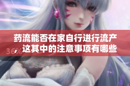 药流能否在家自行进行流产，这其中的注意事项有哪些需要了解呢