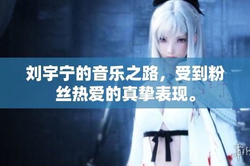 刘宇宁的音乐之路，受到粉丝热爱的真挚表现。