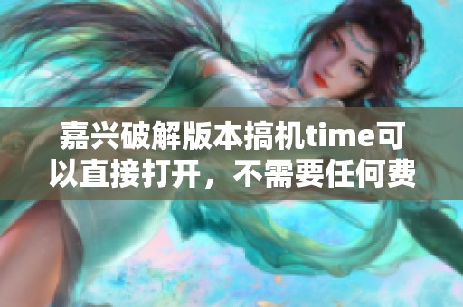 嘉兴破解版本搞机time可以直接打开，不需要任何费用的详细介绍
