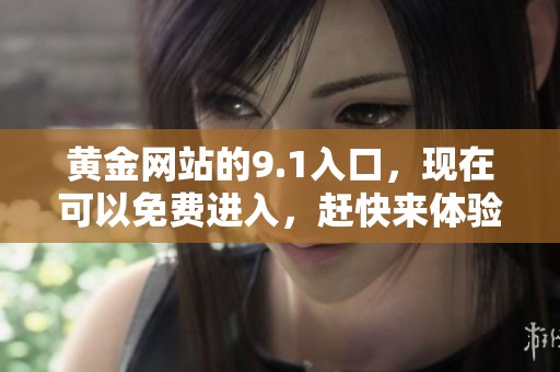 黄金网站的9.1入口，现在可以免费进入，赶快来体验吧！