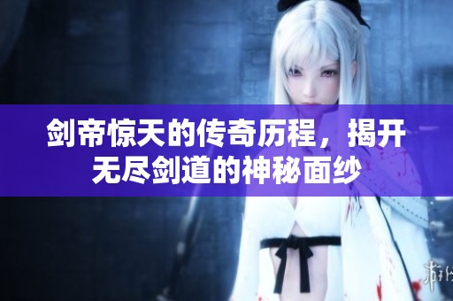 剑帝惊天的传奇历程，揭开无尽剑道的神秘面纱