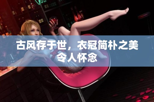 古风存于世，衣冠简朴之美令人怀念