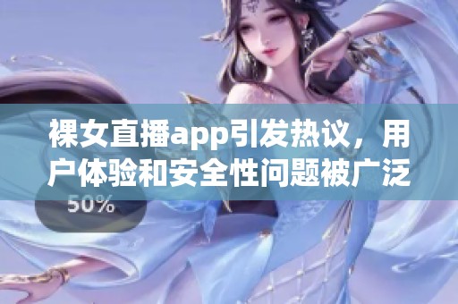 裸女直播app引发热议，用户体验和安全性问题被广泛讨论