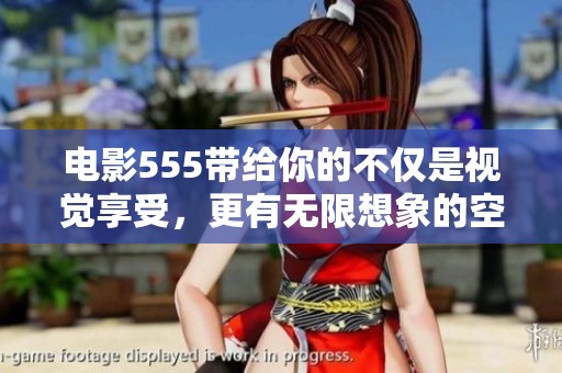 电影555带给你的不仅是视觉享受，更有无限想象的空间与感动
