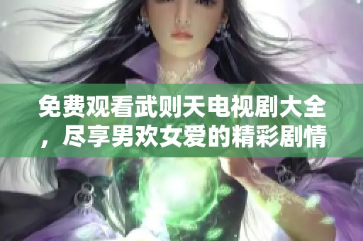 免费观看武则天电视剧大全，尽享男欢女爱的精彩剧情瞬间