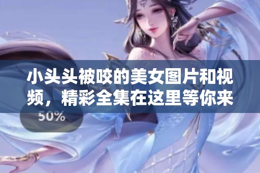 小头头被咬的美女图片和视频，精彩全集在这里等你来看
