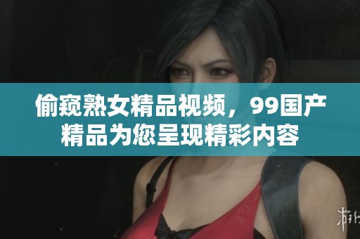 偷窥熟女精品视频，99****为您呈现精彩内容