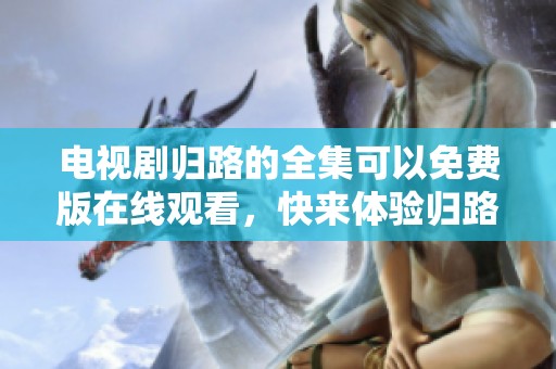 电视剧归路的全集可以免费版在线观看，快来体验归路的精彩故事吧！