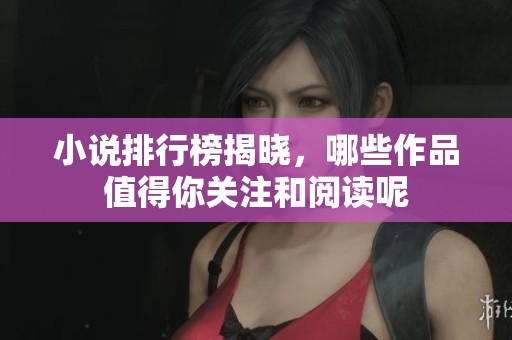 小说排行榜揭晓，哪些作品值得你关注和阅读呢