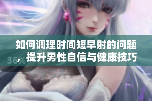 如何调理时间短早射的问题，提升男性自信与健康技巧