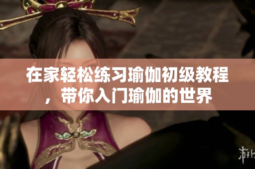 在家轻松练习瑜伽初级教程，带你入门瑜伽的世界