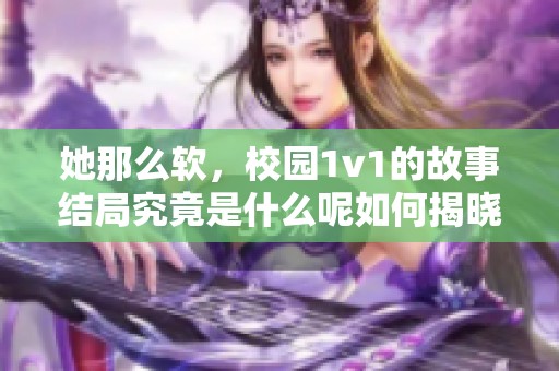她那么软，校园1v1的故事结局究竟是什么呢如何揭晓答案呢