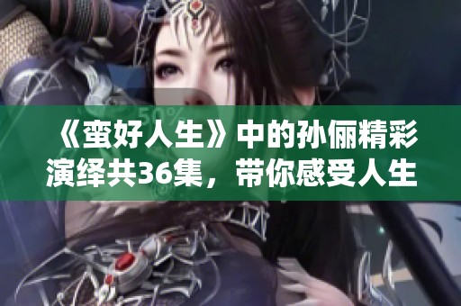 《蛮好人生》中的孙俪精彩演绎共36集，带你感受人生的真实与美好
