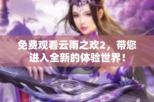 免费观看云雨之欢2，带您进入全新的体验世界！