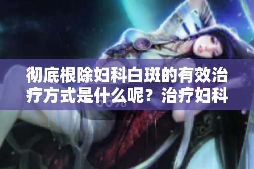 彻底根除妇科白斑的有效治疗方式是什么呢？治疗妇科白斑应该采取哪些措施？