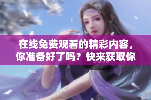 在线免费观看的精彩内容，你准备好了吗？快来获取你的观看体验吧！