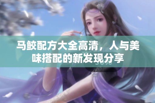 马鲛配方大全高清，人与美味搭配的新发现分享