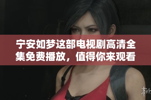 宁安如梦这部电视剧高清全集免费播放，值得你来观看更多精彩内容！