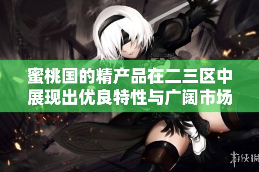 蜜桃国的精产品在二三区中展现出优良特性与广阔市场潜力