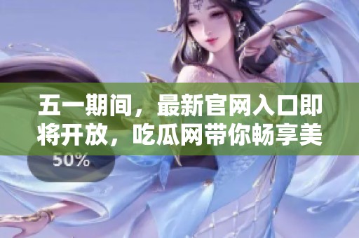 五一期间，最新官网入口即将开放，吃瓜网带你畅享美食盛宴