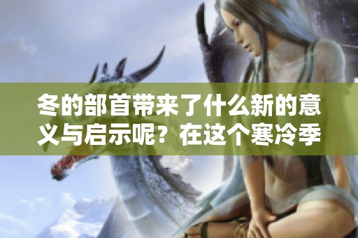 冬的部首带来了什么新的意义与启示呢？在这个寒冷季节，我们又能获得哪些感悟呢？