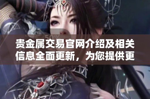 贵金属交易官网介绍及相关信息全面更新，为您提供更优质的服务体验。