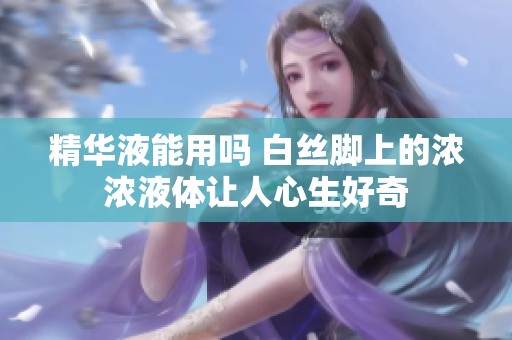 精华液能用吗 白丝脚上的浓浓液体让人心生好奇