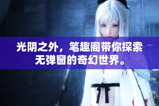 光阴之外，笔趣阁带你探索无弹窗的奇幻世界。