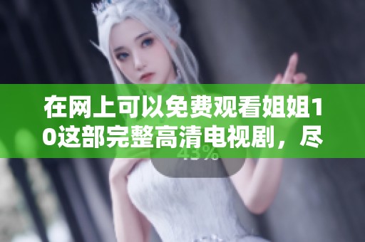 在网上可以免费观看姐姐10这部完整高清电视剧，尽情享受精彩剧情。