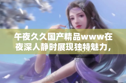 午夜******www在夜深人静时展现独特魅力，欢迎观众们共同体验这段旅程
