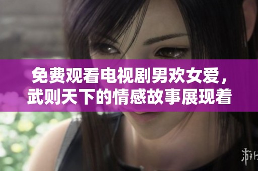 免费观看电视剧男欢女爱，武则天下的情感故事展现着人生百态