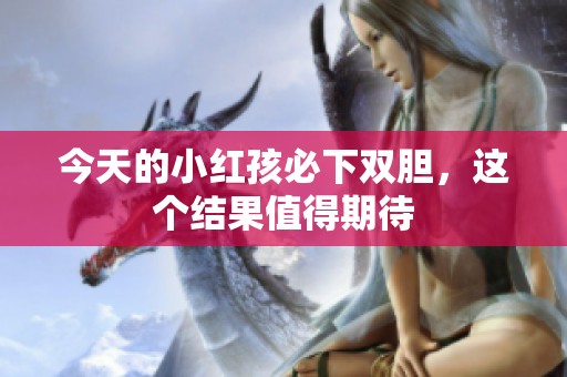 今天的小红孩必下双胆，这个结果值得期待