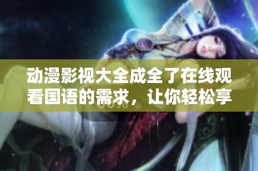 动漫影视大全成全了在线观看国语的需求，让你轻松享受精彩内容
