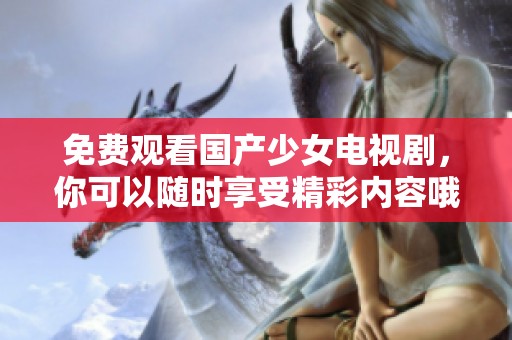 免费观看国产少女电视剧，你可以随时享受精彩内容哦
