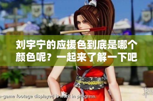 刘宇宁的应援色到底是哪个颜色呢？一起来了解一下吧！