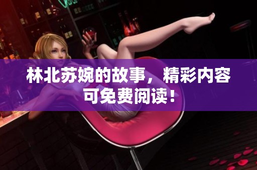 林北苏婉的故事，精彩内容可免费阅读！