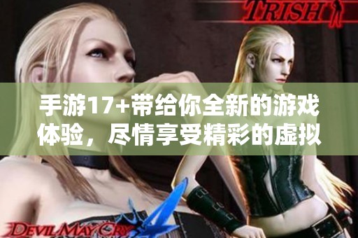 手游17+带给你全新的游戏体验，尽情享受精彩的虚拟世界！