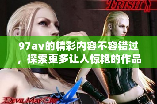 97**的精彩内容不容错过，探索更多让人惊艳的作品！