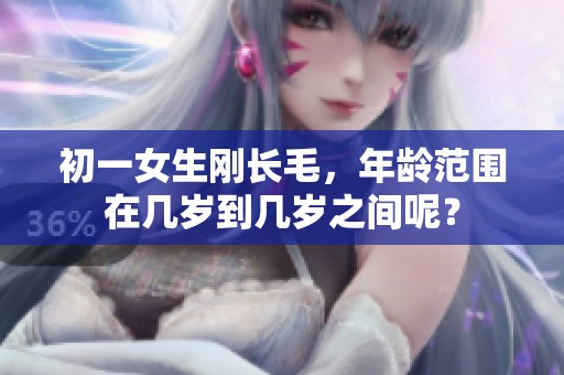 初一女生刚长毛，年龄范围在几岁到几岁之间呢？