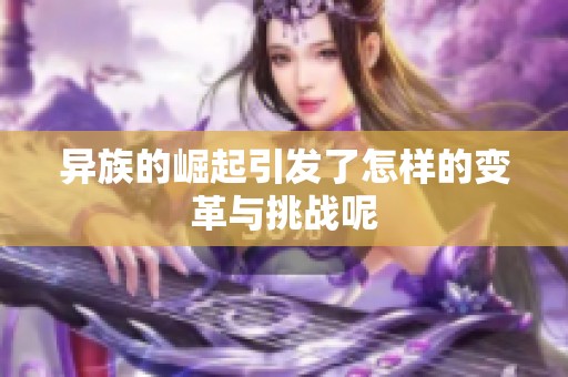 异族的崛起引发了怎样的变革与挑战呢