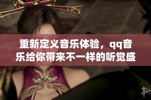 重新定义音乐体验，qq音乐给你带来不一样的听觉盛宴